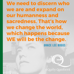 "we need to discern who we are and expand out humanness and sacredness. That's how we change the world, which happens because we will be the change," Grace Lee Boggs